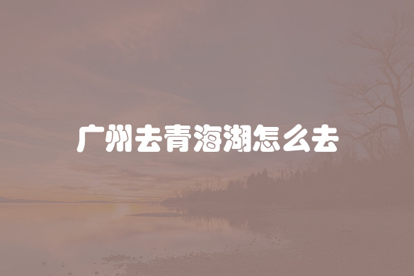 广州去青海湖怎么去